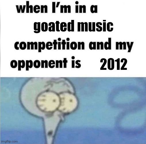 why does the year 2012 have such good music | goated music; 2012 | image tagged in whe i'm in a competition and my opponent is | made w/ Imgflip meme maker