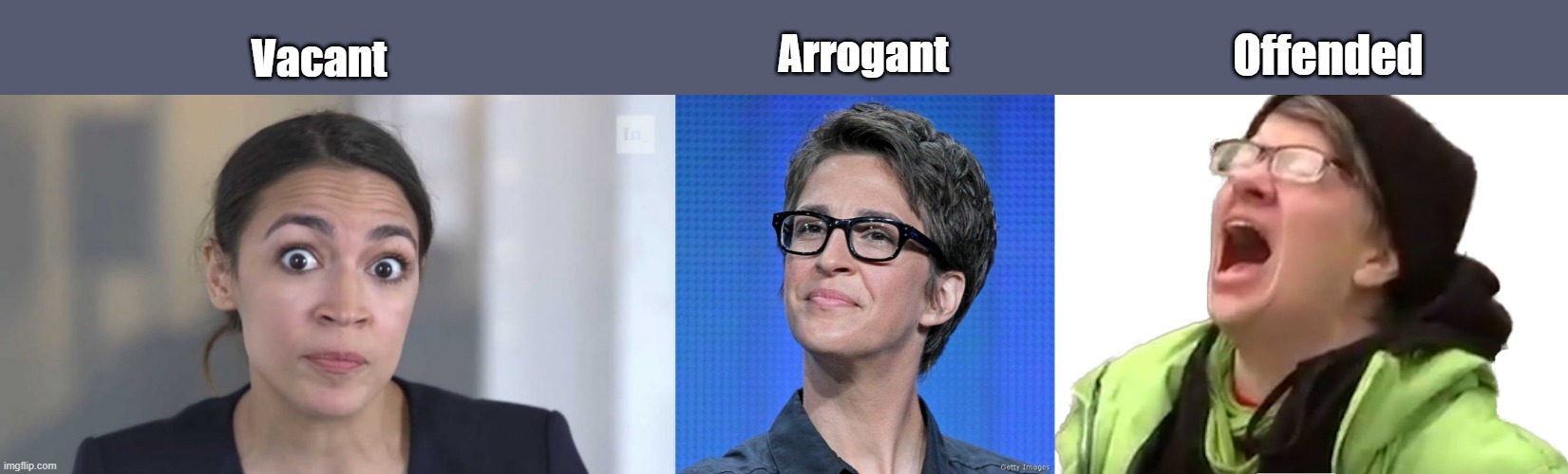 Arrogant; Offended; Vacant | image tagged in crazy alexandria ocasio-cortez,rachel maddow,screaming liberal | made w/ Imgflip meme maker