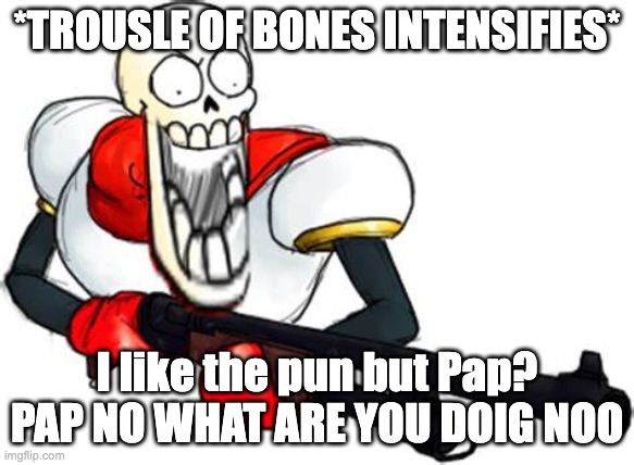 Gun Pap | *TROUSLE OF BONES INTENSIFIES* I like the pun but Pap? PAP NO WHAT ARE YOU DOIG NOO | image tagged in gun pap | made w/ Imgflip meme maker