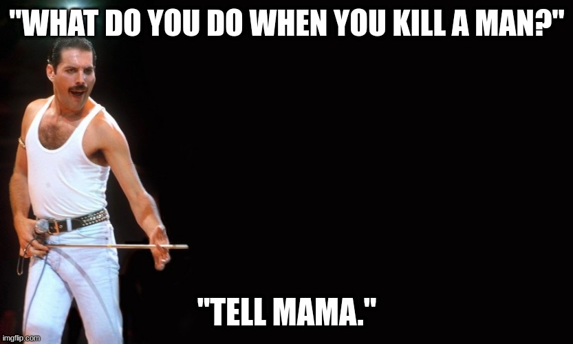 Queen Freddy Mercury | "WHAT DO YOU DO WHEN YOU KILL A MAN?"; "TELL MAMA." | image tagged in queen freddy mercury | made w/ Imgflip meme maker