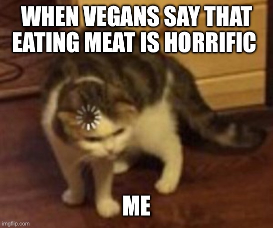 Loading cat | WHEN VEGANS SAY THAT EATING MEAT IS HORRIFIC ME | image tagged in loading cat | made w/ Imgflip meme maker