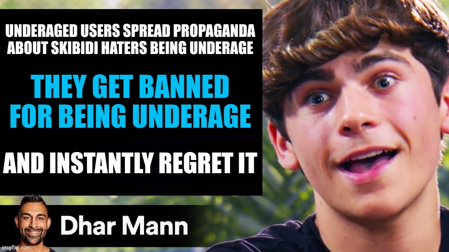 Dhar Mann Thumbnail Maker (Bully Edition) | UNDERAGED USERS SPREAD PROPAGANDA ABOUT SKIBIDI HATERS BEING UNDERAGE; THEY GET BANNED FOR BEING UNDERAGE; AND INSTANTLY REGRET IT | image tagged in dhar mann thumbnail maker bully edition | made w/ Imgflip meme maker