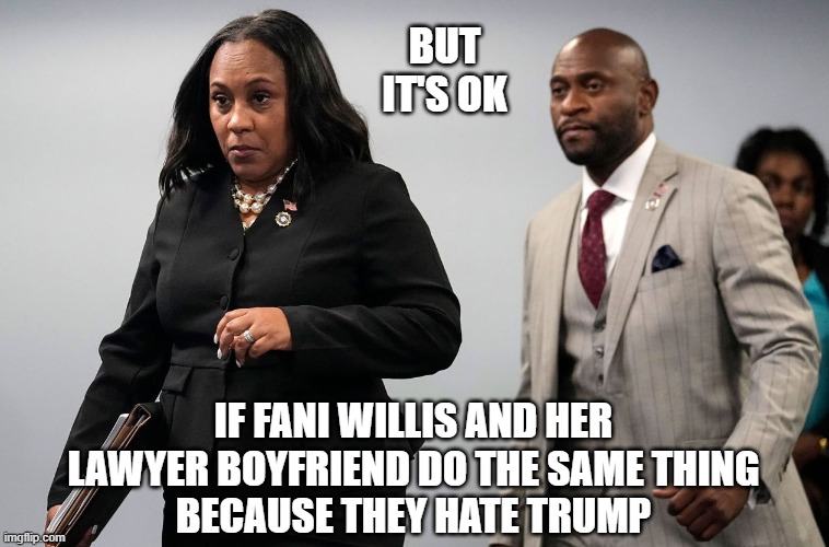 BUT IT'S OK IF FANI WILLIS AND HER LAWYER BOYFRIEND DO THE SAME THING
BECAUSE THEY HATE TRUMP | made w/ Imgflip meme maker