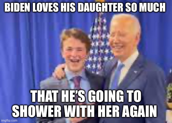 He’s a great dad | BIDEN LOVES HIS DAUGHTER SO MUCH; THAT HE’S GOING TO SHOWER WITH HER AGAIN | image tagged in joe biden,creepy joe biden,politics | made w/ Imgflip meme maker