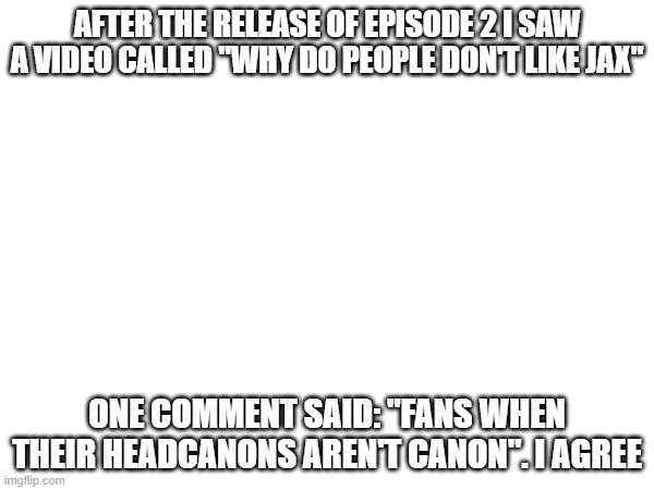 Like, people were overdramatic about the creator's decision of making Jax dislikable | AFTER THE RELEASE OF EPISODE 2 I SAW A VIDEO CALLED "WHY DO PEOPLE DON'T LIKE JAX"; ONE COMMENT SAID: "FANS WHEN THEIR HEADCANONS AREN'T CANON". I AGREE | image tagged in the amazing digital circus,drama,over,nothing | made w/ Imgflip meme maker
