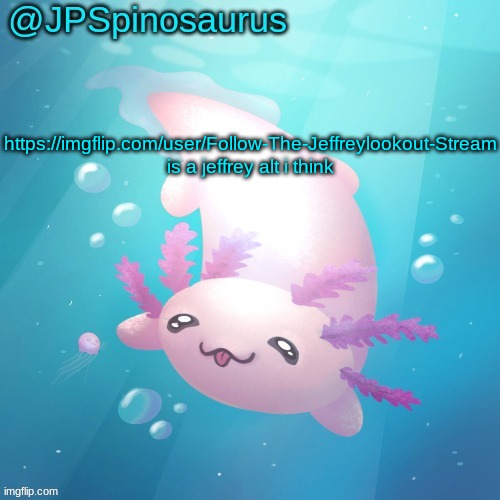 JPSpinosaurus axolotl temp v2 | https://imgflip.com/user/Follow-The-Jeffreylookout-Stream is a jeffrey alt i think | image tagged in jpspinosaurus axolotl temp v2 | made w/ Imgflip meme maker