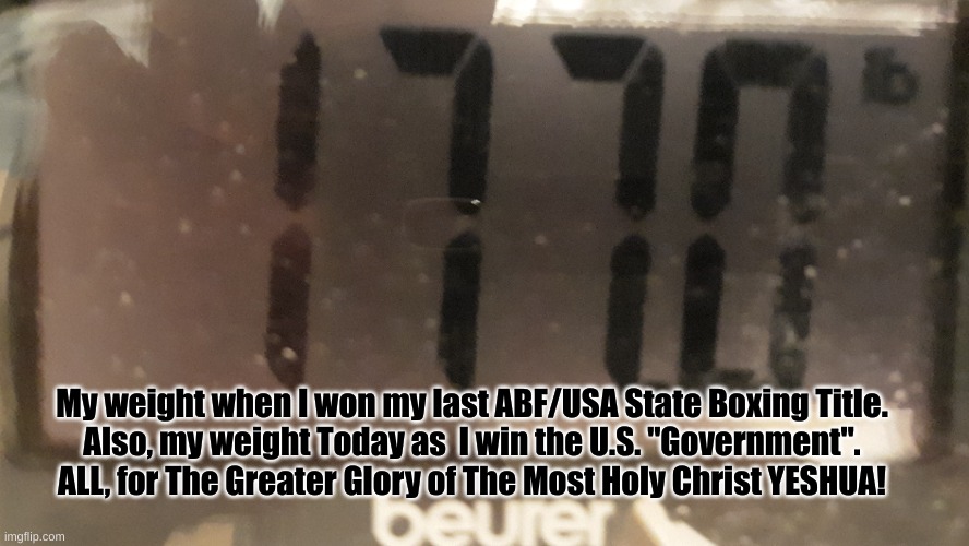 The Sevenfold KO:  By The Hands of GOD | My weight when I won my last ABF/USA State Boxing Title.
Also, my weight Today as  I win the U.S. "Government".
ALL, for The Greater Glory of The Most Holy Christ YESHUA! | image tagged in scale | made w/ Imgflip meme maker