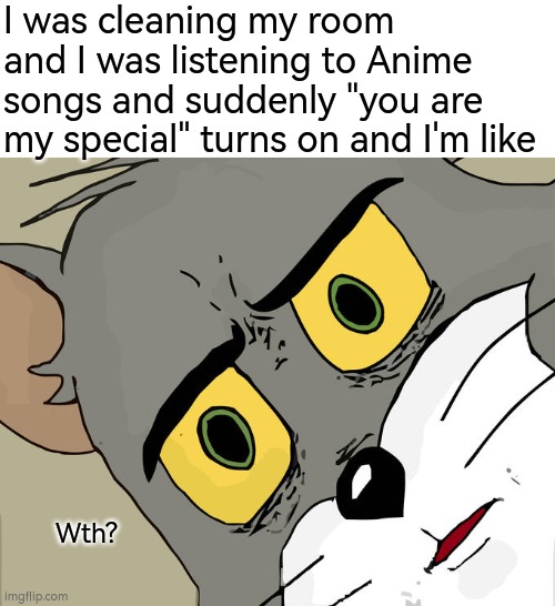 Unsettled Tom | I was cleaning my room and I was listening to Anime songs and suddenly "you are my special" turns on and I'm like; Wth? | image tagged in memes,unsettled tom | made w/ Imgflip meme maker