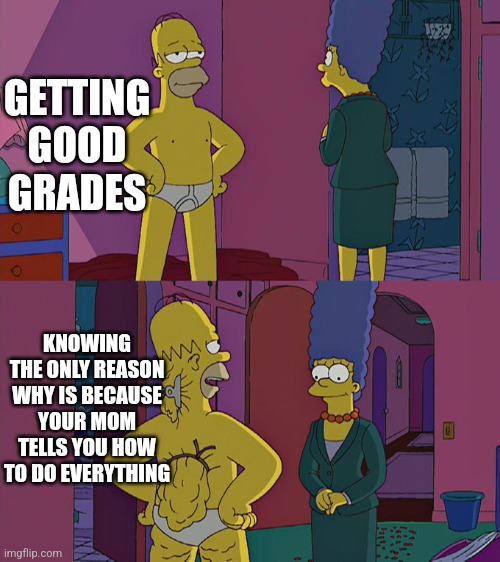 The definition of last school year for me | GETTING GOOD GRADES; KNOWING THE ONLY REASON WHY IS BECAUSE YOUR MOM TELLS YOU HOW TO DO EVERYTHING | image tagged in homer simpson's back fat | made w/ Imgflip meme maker