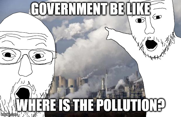 True story | GOVERNMENT BE LIKE; WHERE IS THE POLLUTION? | image tagged in pollution,climate change,government,corporate greed | made w/ Imgflip meme maker