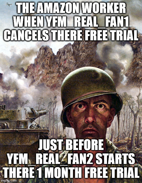 name | THE AMAZON WORKER WHEN YFM_REAL_FAN1 CANCELS THERE FREE TRIAL; JUST BEFORE YFM_REAL_FAN2 STARTS THERE 1 MONTH FREE TRIAL | image tagged in 1000 yard stare | made w/ Imgflip meme maker