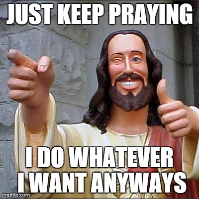 Buddy Christ | JUST KEEP PRAYING I DO WHATEVER I WANT ANYWAYS | image tagged in memes,buddy christ | made w/ Imgflip meme maker
