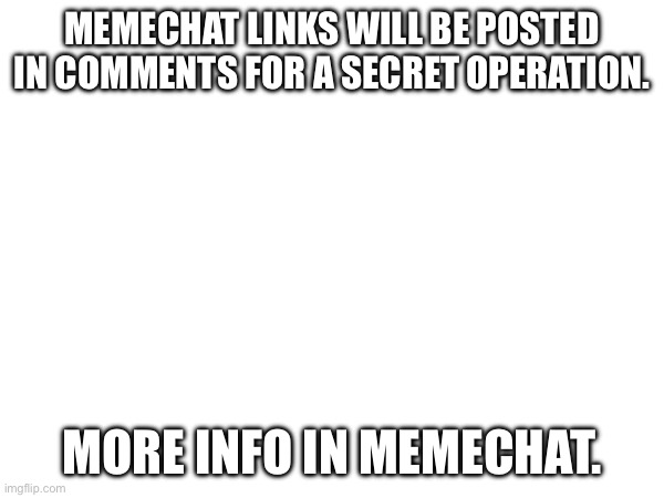 MEMECHAT LINKS WILL BE POSTED IN COMMENTS FOR A SECRET OPERATION. MORE INFO IN MEMECHAT. | made w/ Imgflip meme maker
