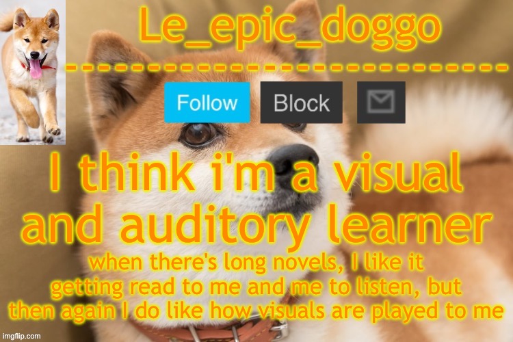 epic doggo's temp back in old fashion | I think i'm a visual and auditory learner; when there's long novels, I like it getting read to me and me to listen, but then again I do like how visuals are played to me | image tagged in epic doggo's temp back in old fashion | made w/ Imgflip meme maker