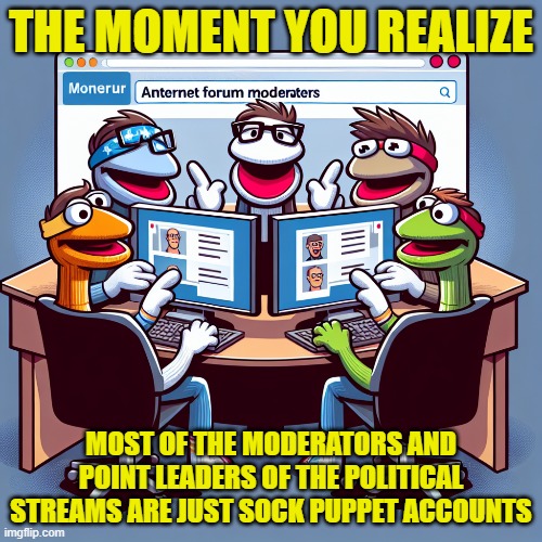 Sock Puppets rule the site | THE MOMENT YOU REALIZE; MOST OF THE MODERATORS AND POINT LEADERS OF THE POLITICAL STREAMS ARE JUST SOCK PUPPET ACCOUNTS | image tagged in socks,monkey puppet,moderators,moderation system,imgflip mods,political meme | made w/ Imgflip meme maker