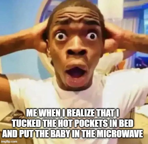 uh oh | ME WHEN I REALIZE THAT I TUCKED THE HOT POCKETS IN BED AND PUT THE BABY IN THE MICROWAVE | image tagged in shocked black guy | made w/ Imgflip meme maker