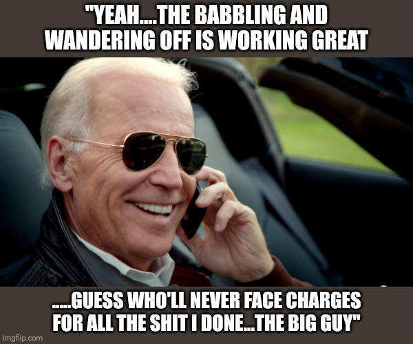 Inspired by "the chin Gigante" | "YEAH....THE BABBLING AND WANDERING OFF IS WORKING GREAT; .....GUESS WHO'LL NEVER FACE CHARGES FOR ALL THE SHIT I DONE...THE BIG GUY" | image tagged in biden sunglasses phone | made w/ Imgflip meme maker