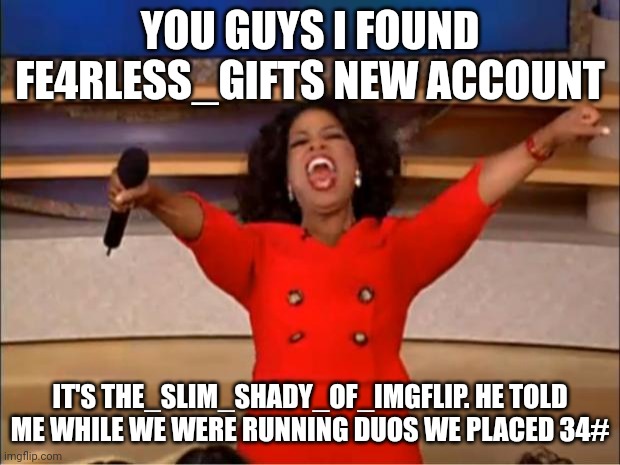 Oprah You Get A Meme | YOU GUYS I FOUND FE4RLESS_GIFTS NEW ACCOUNT; IT'S THE_SLIM_SHADY_OF_IMGFLIP. HE TOLD ME WHILE WE WERE RUNNING DUOS WE PLACED 34# | image tagged in memes,oprah you get a | made w/ Imgflip meme maker