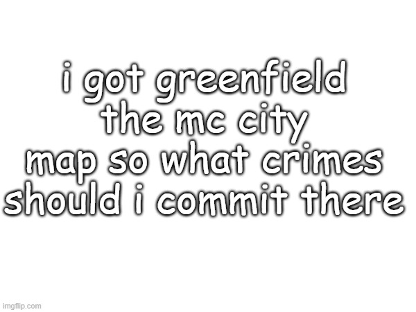 i got greenfield the mc city map so what crimes should i commit there | made w/ Imgflip meme maker
