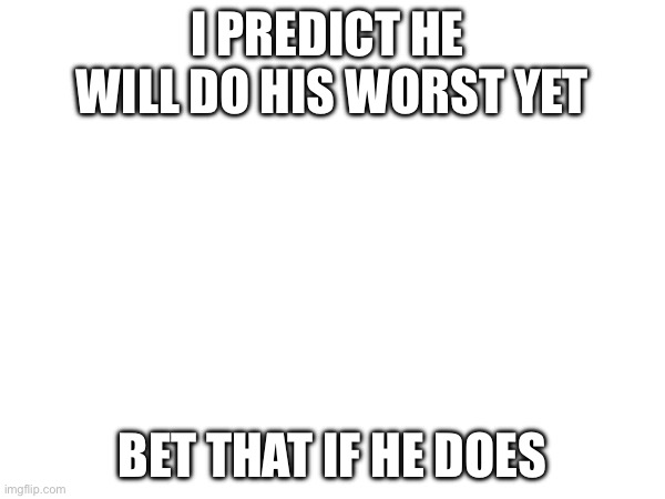 I PREDICT HE  WILL DO HIS WORST YET; BET THAT IF HE DOES | made w/ Imgflip meme maker