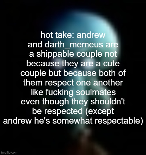 squamboard | hot take: andrew and darth_memeus are a shippable couple not because they are a cute couple but because both of them respect one another like fucking soulmates even though they shouldn't be respected (except andrew he's somewhat respectable) | image tagged in squamboard | made w/ Imgflip meme maker