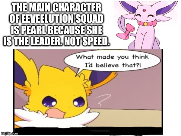 Not my opinion | THE MAIN CHARACTER OF EEVEELUTION SQUAD IS PEARL BECAUSE SHE IS THE LEADER. NOT SPEED. | image tagged in eeveelutions,pearl | made w/ Imgflip meme maker