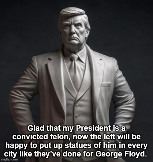 trump felon statue | Glad that my President is a convicted felon, now the left will be happy to put up statues of him in every city like they’ve done for George Floyd. | image tagged in felon,trump,convicted,joe biden,statue | made w/ Imgflip meme maker