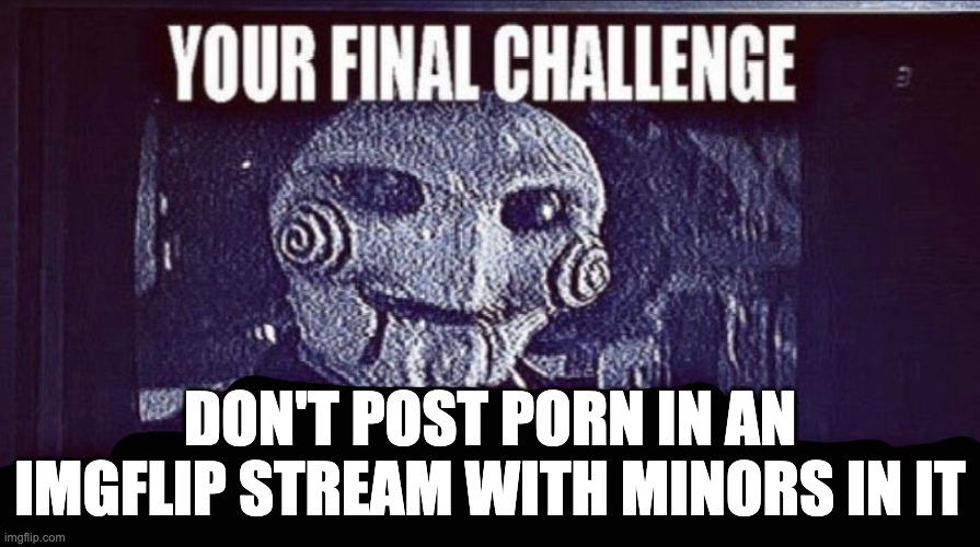 @Darth_memeus @andrewfinlayson | DON'T POST PORN IN AN IMGFLIP STREAM WITH MINORS IN IT | image tagged in jigsaw final challenge | made w/ Imgflip meme maker
