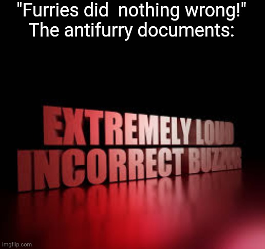 Furries have actually done way worse stuff than us | "Furries did  nothing wrong!"
The antifurry documents: | image tagged in extremely loud incorrect buzzer,anti furry | made w/ Imgflip meme maker