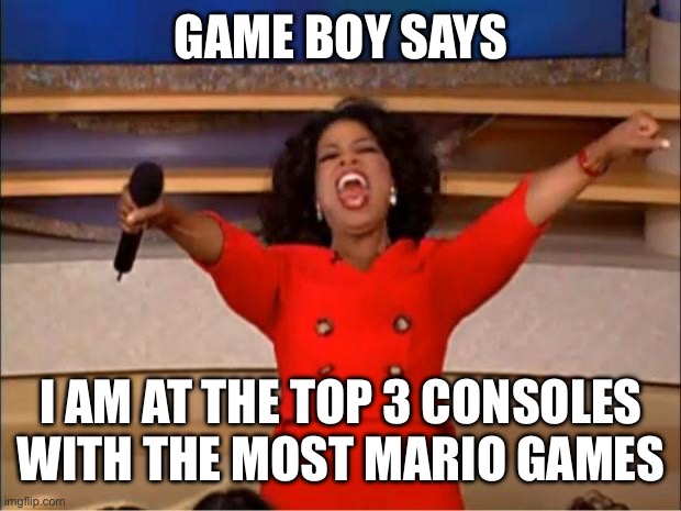 Oprah You Get A Meme | GAME BOY SAYS; I AM AT THE TOP 3 CONSOLES WITH THE MOST MARIO GAMES | image tagged in memes,oprah you get a | made w/ Imgflip meme maker