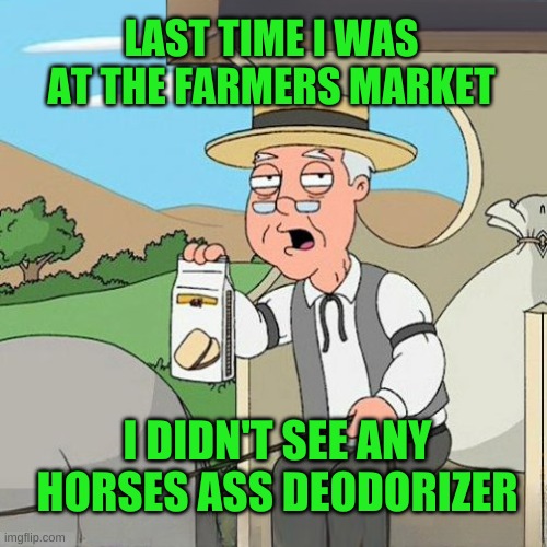 Pepperidge Full Screen | LAST TIME I WAS AT THE FARMERS MARKET I DIDN'T SEE ANY HORSES ASS DEODORIZER | image tagged in pepperidge full screen | made w/ Imgflip meme maker