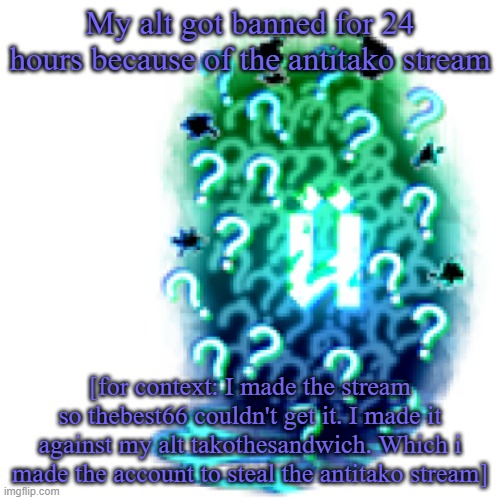 Uber secret chomik | My alt got banned for 24 hours because of the antitako stream; [for context: I made the stream so thebest66 couldn't get it. I made it against my alt takothesandwich. Which i made the account to steal the antitako stream] | image tagged in uber secret chomik | made w/ Imgflip meme maker