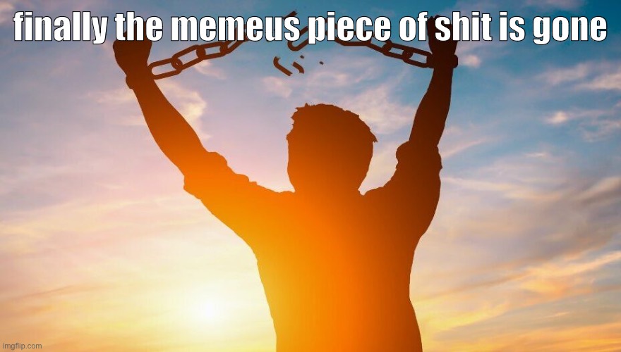 good riddance you wont be missed | finally the memeus piece of shit is gone | image tagged in breaking chains | made w/ Imgflip meme maker