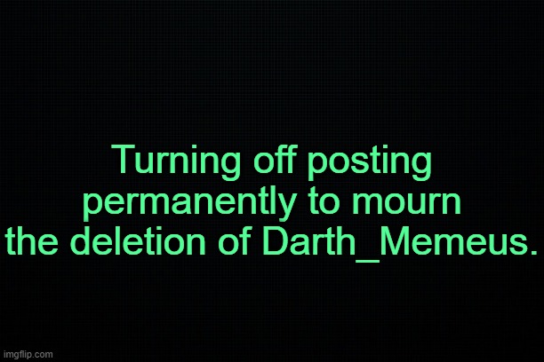 . | Turning off posting permanently to mourn the deletion of Darth_Memeus. | image tagged in the black | made w/ Imgflip meme maker