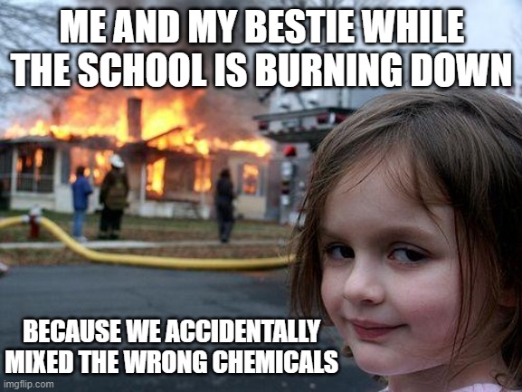 When you and your bestie mix the wrong chemicals | ME AND MY BESTIE WHILE THE SCHOOL IS BURNING DOWN; BECAUSE WE ACCIDENTALLY MIXED THE WRONG CHEMICALS | image tagged in memes,disaster girl,school memes,besties | made w/ Imgflip meme maker