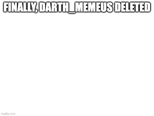 FINALLY, DARTH_MEMEUS DELETED | made w/ Imgflip meme maker