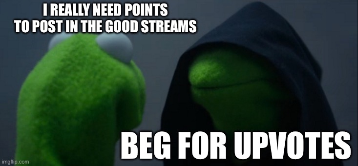 From what I can tell, this is a practice that’s frowned upon | I REALLY NEED POINTS TO POST IN THE GOOD STREAMS; BEG FOR UPVOTES | image tagged in memes,evil kermit | made w/ Imgflip meme maker