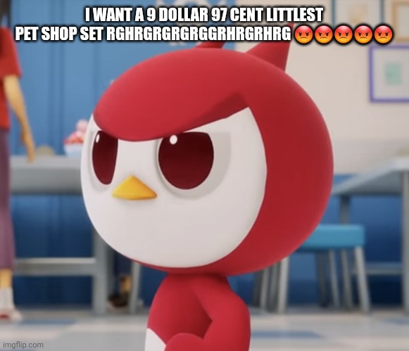 turn this into a copypasta for the funny | I WANT A 9 DOLLAR 97 CENT LITTLEST PET SHOP SET RGHRGRGRGRGGRHRGRHRG 😡😡😡😡😡 | image tagged in flugburgr | made w/ Imgflip meme maker