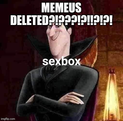 Dracula sexbox | MEMEUS DELETED?!???!?!!?!?! | image tagged in dracula sexbox | made w/ Imgflip meme maker