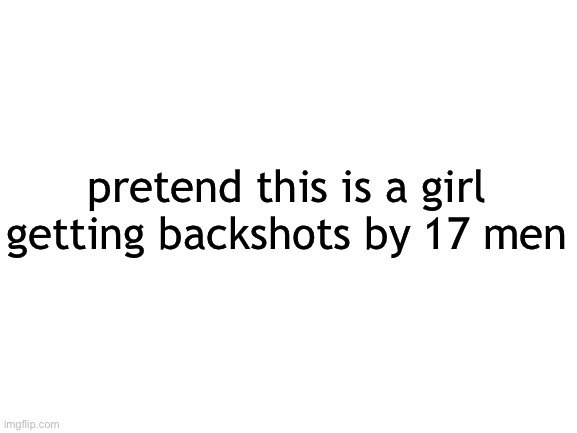 Blank White Template | pretend this is a girl getting backshots by 17 men | image tagged in blank white template | made w/ Imgflip meme maker