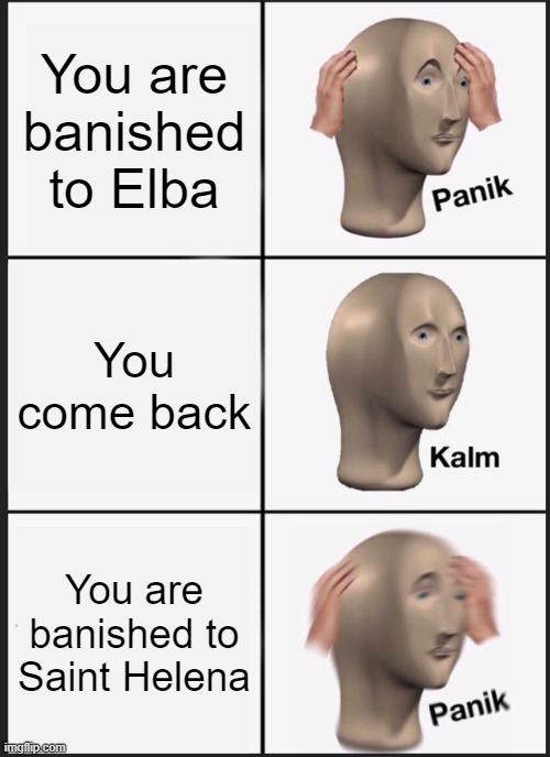 Panik Kalm Panik Meme | You are banished to Elba; You come back; You are banished to Saint Helena | image tagged in memes,panik kalm panik | made w/ Imgflip meme maker