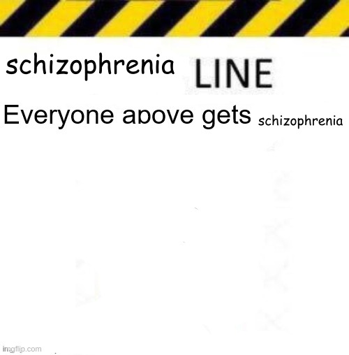 schizophrenia line | schizophrenia; schizophrenia | image tagged in _____ line | made w/ Imgflip meme maker