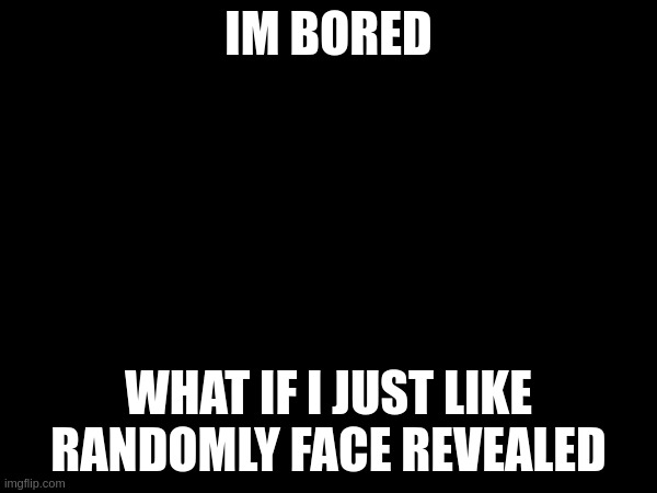 IM BORED; WHAT IF I JUST LIKE RANDOMLY FACE REVEALED | made w/ Imgflip meme maker
