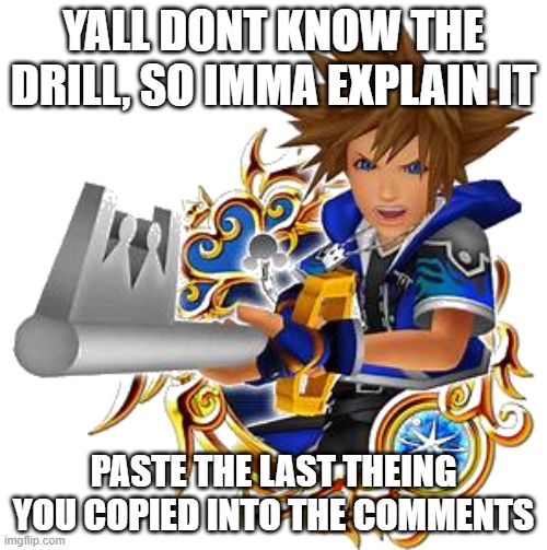 sora wisdom medal | YALL DONT KNOW THE DRILL, SO IMMA EXPLAIN IT; PASTE THE LAST THEING YOU COPIED INTO THE COMMENTS | image tagged in sora wisdom medal | made w/ Imgflip meme maker