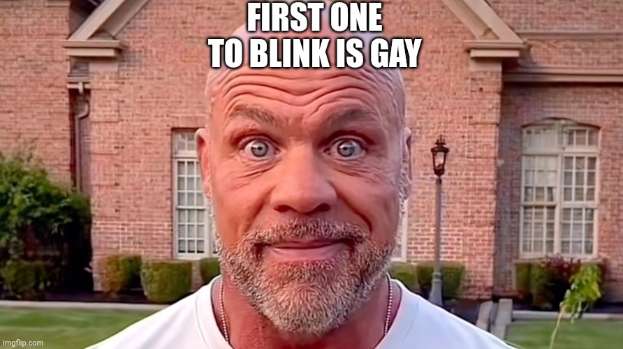 Don't blink! | FIRST ONE TO BLINK IS GAY | image tagged in kurt angle stare | made w/ Imgflip meme maker
