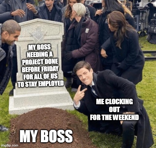 Me clocking out for the weekend | MY BOSS NEEDING A PROJECT DONE BEFORE FRIDAY FOR ALL OF US TO STAY EMPLOYED; ME CLOCKING OUT FOR THE WEEKEND; MY BOSS | image tagged in grant gustin over grave,funny,work,scumbag boss,clocking out,weekend | made w/ Imgflip meme maker