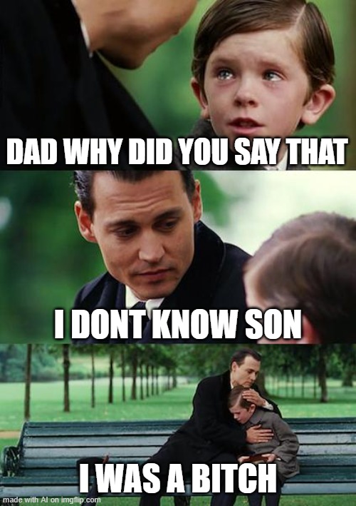 Finding Neverland Meme | DAD WHY DID YOU SAY THAT; I DONT KNOW SON; I WAS A BITCH | image tagged in memes,finding neverland | made w/ Imgflip meme maker