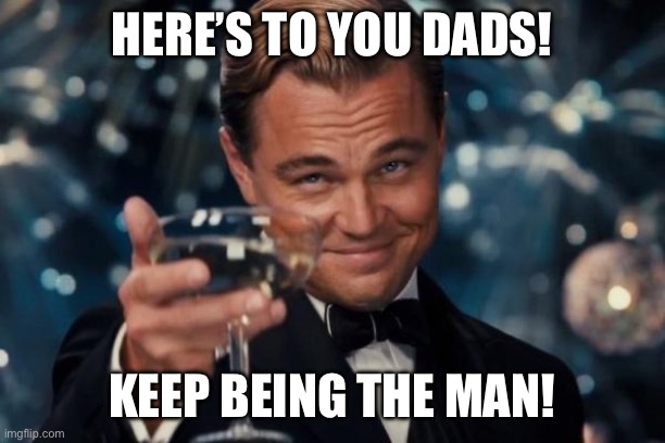 Leonardo Dicaprio Cheers Meme | HERE’S TO YOU DADS! KEEP BEING THE MAN! | image tagged in memes,leonardo dicaprio cheers | made w/ Imgflip meme maker