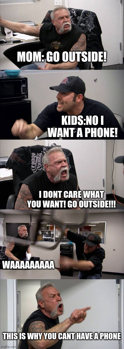 American Chopper Argument | MOM: GO OUTSIDE! KIDS:NO I WANT A PHONE! I DONT CARE WHAT YOU WANT! GO OUTSIDE!!! WAAAAAAAAA; THIS IS WHY YOU CANT HAVE A PHONE | image tagged in memes,american chopper argument | made w/ Imgflip meme maker
