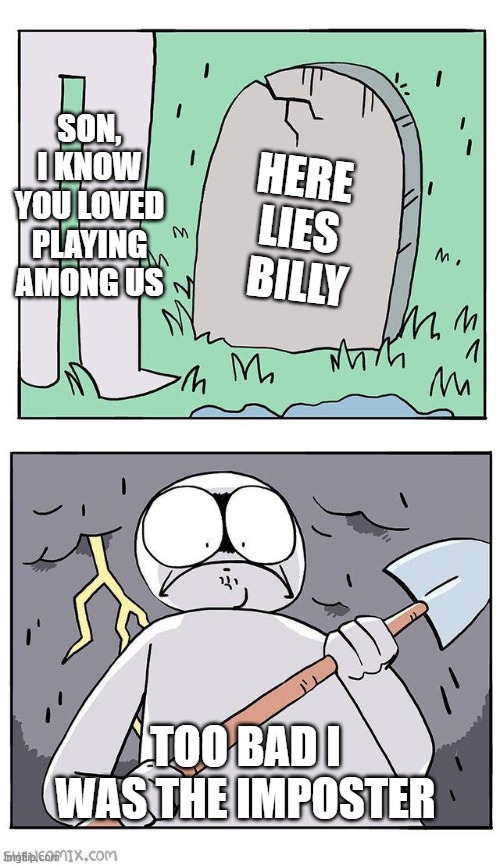 Dig Up Grave | SON, I KNOW YOU LOVED PLAYING AMONG US; HERE LIES  BILLY; TOO BAD I WAS THE IMPOSTER | image tagged in dig up grave | made w/ Imgflip meme maker